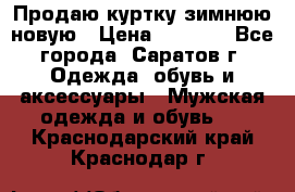 Продаю куртку зимнюю новую › Цена ­ 2 000 - Все города, Саратов г. Одежда, обувь и аксессуары » Мужская одежда и обувь   . Краснодарский край,Краснодар г.